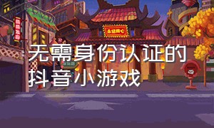 无需身份认证的抖音小游戏（无需身份认证的抖音小游戏叫什么）