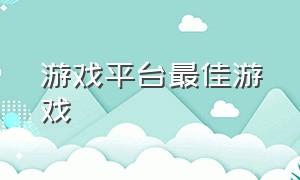 游戏平台最佳游戏（游戏平台最佳游戏排行榜）