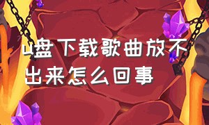 u盘下载歌曲放不出来怎么回事