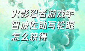 火影忍者游戏宇智波佐助写轮眼怎么获得