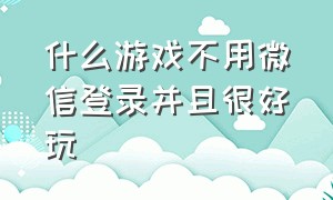 什么游戏不用微信登录并且很好玩