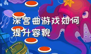 深宫曲游戏如何提升容貌（深宫曲游戏攻略怎么变美）