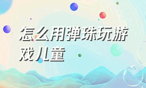 怎么用弹珠玩游戏儿童