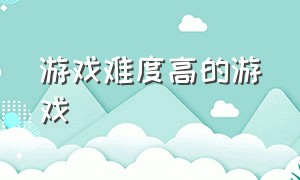 游戏难度高的游戏（游戏难度高的游戏推荐）