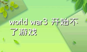 world war3 开始不了游戏