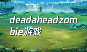 deadaheadzombie游戏（zombiesretreat游戏攻略）