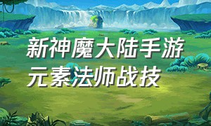 新神魔大陆手游元素法师战技（新神魔大陆手游元素法师攻略）