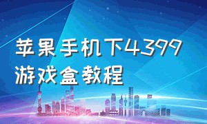 苹果手机下4399游戏盒教程（苹果怎么在4399游戏盒里下游戏）