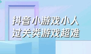 抖音小游戏小人过关类游戏超难