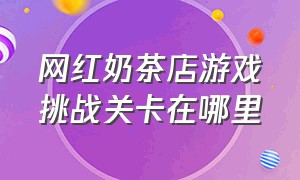 网红奶茶店游戏挑战关卡在哪里