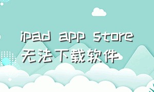 ipad app store无法下载软件