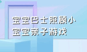 宝宝巴士照顾小宝宝亲子游戏（宝宝巴士亲子游戏全集）