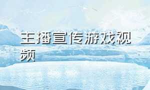 主播宣传游戏视频（游戏广告宣传视频主播）