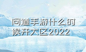 问道手游什么时候开大区2022