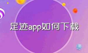 足迹app如何下载（足迹app官网）