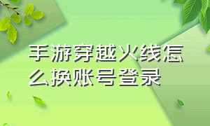 手游穿越火线怎么换账号登录