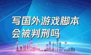 写国外游戏脚本会被判刑吗