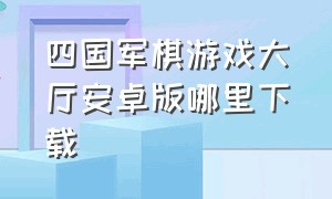 四国军棋游戏大厅安卓版哪里下载