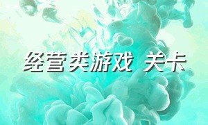 经营类游戏 关卡（经营模拟类游戏入口）