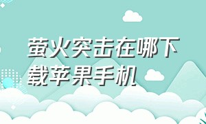 萤火突击在哪下载苹果手机（萤火突击ios怎么下载苹果手机）