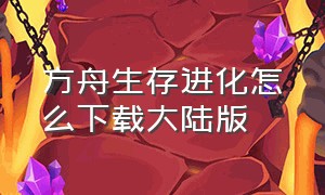 方舟生存进化怎么下载大陆版（方舟生存进化官方原版怎么下载）