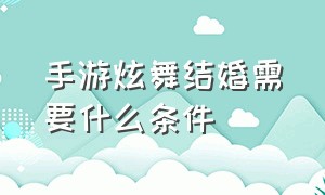 手游炫舞结婚需要什么条件（炫舞手游结婚步骤）