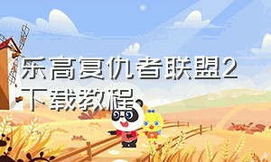 乐高复仇者联盟2下载教程（乐高复仇者联盟2下载教程视频）