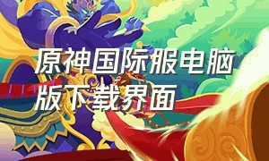 原神国际服电脑版下载界面（原神国际服电脑版下载界面打不开）