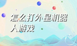 怎么打外星机器人游戏（推荐外星战斗机器人游戏）