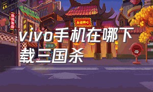 vivo手机在哪下载三国杀（vivo手机在哪查看型号）