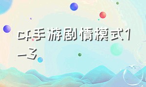 cf手游剧情模式1-3（cf手游剧情模式100%通过炼狱1-8）