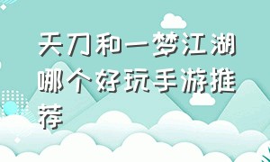 天刀和一梦江湖哪个好玩手游推荐（一梦江湖和天涯明月刀手游自由度）