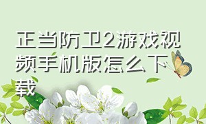 正当防卫2游戏视频手机版怎么下载