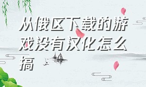 从俄区下载的游戏没有汉化怎么搞