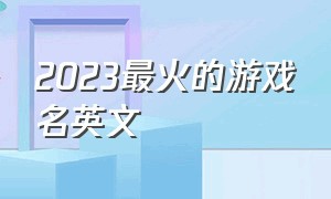 2023最火的游戏名英文（英文游戏名字大全霸气的英文）