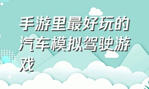 手游里最好玩的汽车模拟驾驶游戏（汽车模拟自由驾驶游戏排行榜）