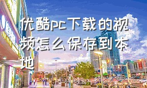 优酷pc下载的视频怎么保存到本地