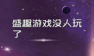 盛趣游戏没人玩了（盛趣游戏app）