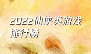 2022仙侠类游戏排行榜（仙侠类游戏排行榜前十名免费玩）