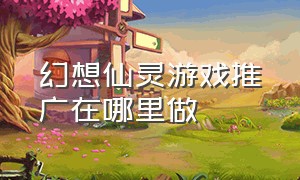 幻想仙灵游戏推广在哪里做