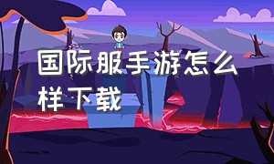 国际服手游怎么样下载