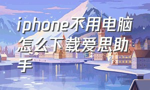 iphone不用电脑怎么下载爱思助手