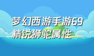 梦幻西游手游69精锐狮驼属性（梦幻西游手游69精锐狮驼养成攻略）