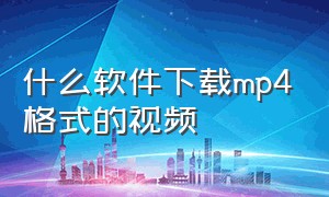 什么软件下载mp4格式的视频（什么软件下载mp4格式的视频好）