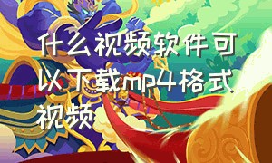 什么视频软件可以下载mp4格式视频（哪里可以直接下载mp4格式视频）