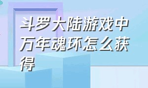 斗罗大陆游戏中万年魂环怎么获得（斗罗大陆游戏怎么获取百万年魂环）