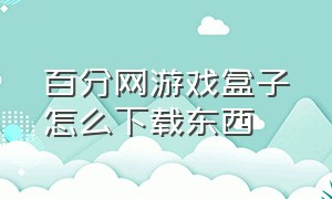 百分网游戏盒子怎么下载东西