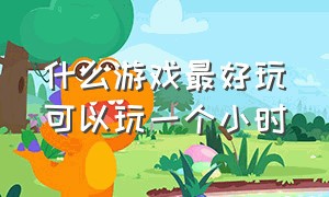 什么游戏最好玩可以玩一个小时（哪些好玩的游戏而且还能玩一整天）