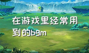 在游戏里经常用到的bgm