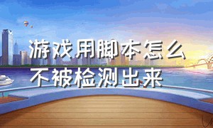 游戏用脚本怎么不被检测出来（游戏检测脚本是怎么检测的）